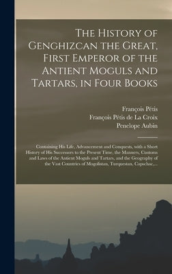 The History of Genghizcan the Great, First Emperor of the Antient Moguls and Tartars, in Four Books: Containing His Life, Advancement and Conquests, W by Pétis, François 1622-1695