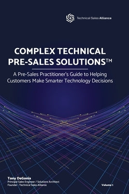Complex Technical Pre-Sales Solutions(tm): A Pre-Sales Practitioner's Guide to Helping Customers Make Smarter Technology Decisions by Degonia, Tony