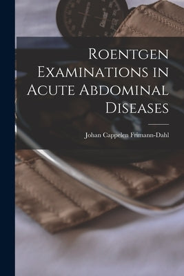 Roentgen Examinations in Acute Abdominal Diseases by Frimann-Dahl, Johan Cappelen 1902-