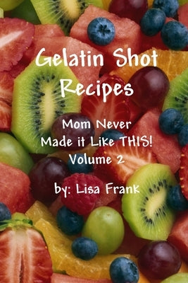 Gelatin Shot Recipes: Mom Never Made it Like THIS! Volume 2 by Frank, Lisa