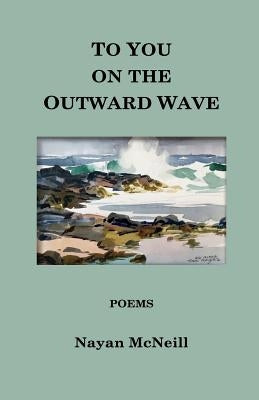 To You on the Outward Wave: Poems by Nayan McNeill by McNeill, Nayan