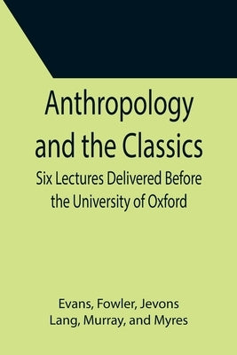 Anthropology and the Classics; Six Lectures Delivered Before the University of Oxford by Evans