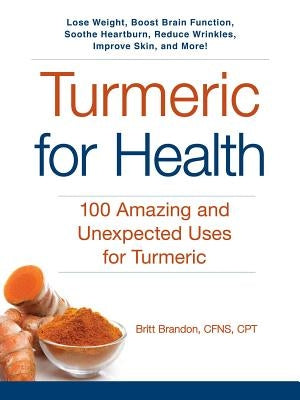 Turmeric for Health: 100 Amazing and Unexpected Uses for Turmeric by Brandon, Britt
