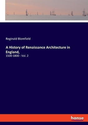 A History of Renaissance Architecture in England,: 1500-1800 - Vol. 2 by Blomfield, Reginald