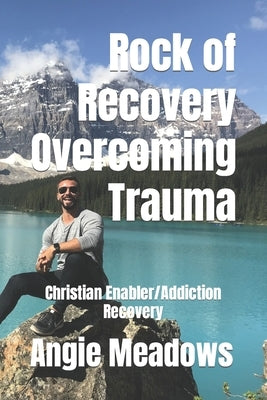 Rock of Recovery Overcoming Trauma: Christian Enabler/Addiction Recovery by Meadows, Angie G.