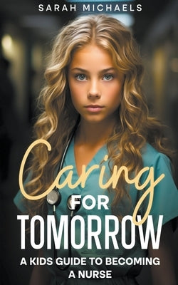 Caring for Tomorrow: A Kids Guide to Becoming a Nurse by Michaels, Sarah