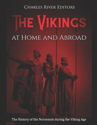 The Vikings at Home and Abroad: The History of the Norsemen during the Viking Age by Charles River Editors