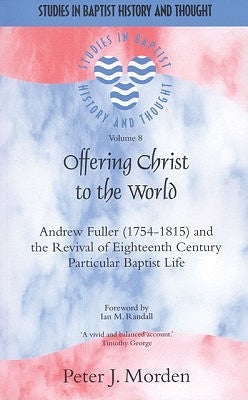 Offering Christ to the World: Andrew Fuller (1754-1815) and the Revival of Eighteenth-Century Particular Baptist Life by Morden, Peter