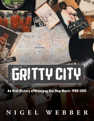 Gritty City: An Oral History of Winnipeg Hip-Hop Music: 1980-2005 by Webber, Nigel