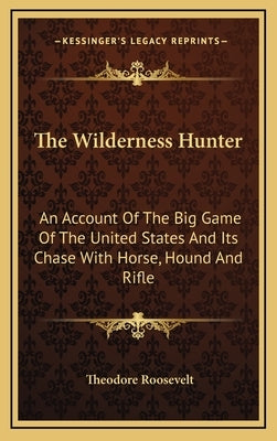 The Wilderness Hunter: An Account of the Big Game of the United States and Its Chase with Horse, Hound and Rifle by Roosevelt, Theodore, IV