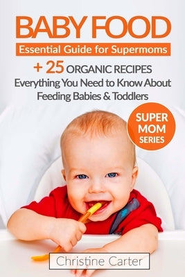 Baby Food: Essential Guide for Supermoms: Everything You Need to Know About Feeding Babies and Toddlers + 25 Organic Recipes Incl by Carter, Christine J.