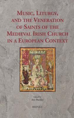 Music, Liturgy, and the Veneration of Saints of the Medieval Irish Church in a European Context by Buckley, Ann