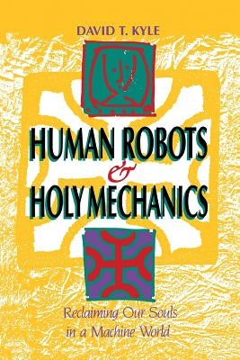 Human Robots & Holy Mechanics: Reclaiming Our Souls in a Machine World by Kyle, David T.