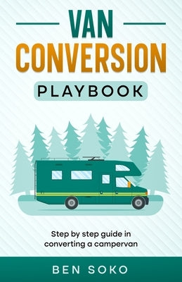 Van Conversion Playbook: Step by Step Guide in Converting a Campervan by Soko, Ben