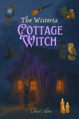 The Wisteria Cottage Witch: A Cozy Fantasy of Magic, Baking and Belonging by Astra, Dael