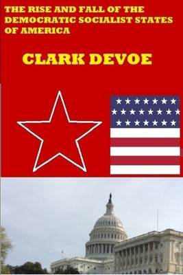 The Rise and Fall of the Democratic Socialist States of America: A story of resistance and revolution in a dictatorship by Devoe, Clark