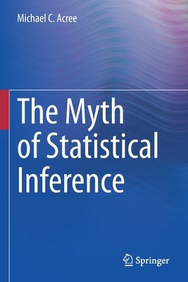 The Myth of Statistical Inference by Acree, Michael C.