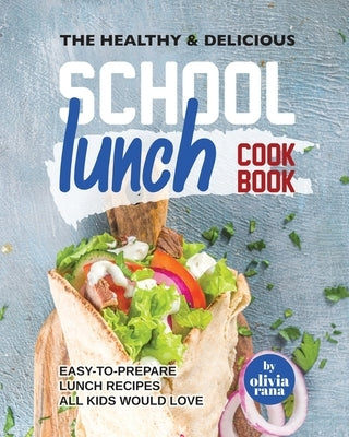 The Healthy & Delicious School Lunch Cookbook: Easy-to-Prepare Lunch Recipes All Kids Would Love by Rana, Olivia