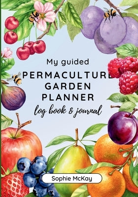 My Guided Fruit Tree Gardening Planner, Log Book and Journal: The Perfect Companion for Cultivating Your Dream Fruit Garden by McKay, Sophie