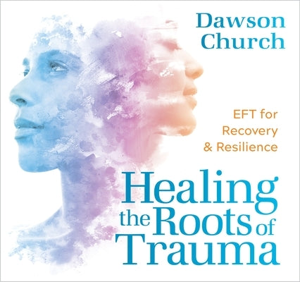 Healing the Roots of Trauma: Eft for Recovery and Resilience by Church, Dawson