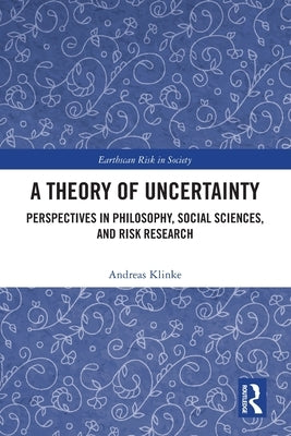 A Theory of Uncertainty: Perspectives in Philosophy, Social Sciences, and Risk Research by Klinke, Andreas