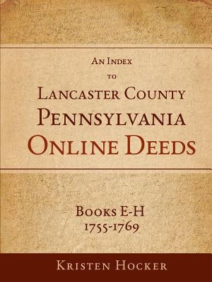 An Index to Lancaster County, PA Online Deeds, Books E-H, 1755-1769 by Hocker, Kristen