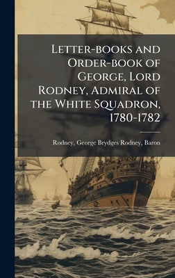 Letter-books and Order-book of George, Lord Rodney, Admiral of the White Squadron, 1780-1782 by Rodney, George Brydges Rodney