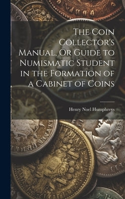 The Coin Collector's Manual, Or Guide to Numismatic Student in the Formation of a Cabinet of Coins by Humphreys, Henry Noel