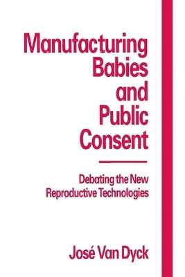 Manufacturing Babies and Public Consent: Debating the New Reproductive Technologies by Dijck, Jose Van