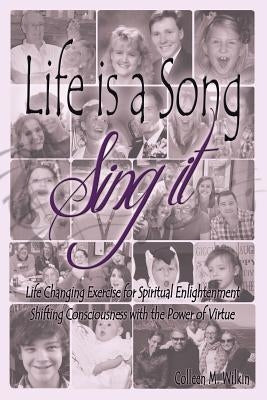 Life is a Song-Sing It: Life Changing Exercise for Spiritual Enlightenment by Shifting Consciousness with the Power of Virtue! by Wilkin, Colleen M.