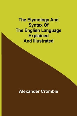 The Etymology and Syntax of the English Language Explained and Illustrated by Crombie, Alexander
