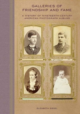 Galleries of Friendship and Fame: A History of Nineteenth-Century American Photograph Albums by Siegel, Elizabeth