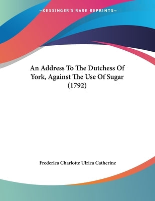 An Address To The Dutchess Of York, Against The Use Of Sugar (1792) by Catherine, Frederica Charlotte Ulrica