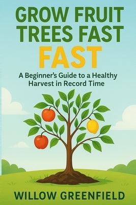 Grow Fruit Trees Fast: A Beginner's Guide to a Healthy Harvest in Record Time by Greenfield, Willow