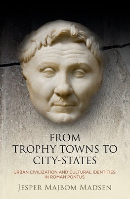 From Trophy Towns to City-States: Urban Civilization and Cultural Identities in Roman Pontus by Madsen, Jesper Majbom