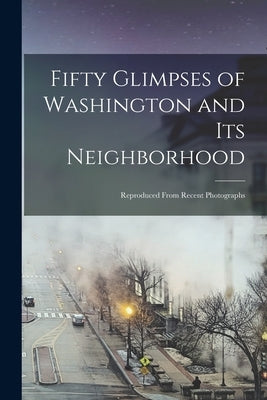 Fifty Glimpses of Washington and Its Neighborhood: Reproduced From Recent Photographs by Anonymous