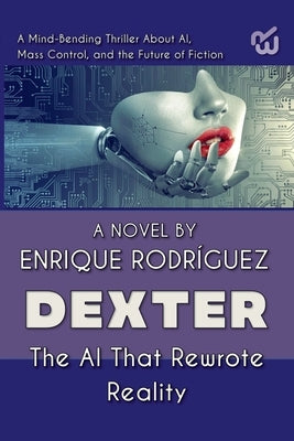 Dexter: the Artificial Intelligence that Rewrote Reality. A Mind-Bending Thriller About Artificial Intelligence, Mass Control, and the Future of Ficti by Fc, Enrique Rodríguez