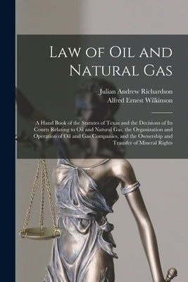 Law of oil and Natural gas; a Hand Book of the Statutes of Texas and the Decisions of its Courts Relating to oil and Natural gas, the Organization and by Wilkinson, Alfred Ernest