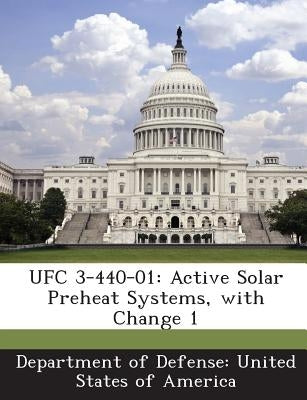 Ufc 3-440-01: Active Solar Preheat Systems, with Change 1 by Department of Defense United States of