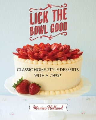 Lick the Bowl Good: Classic Home-Style Desserts with a Twist by Holland, Monica