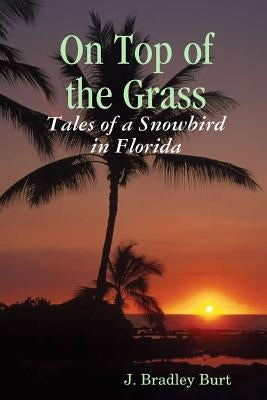 On Top of the Grass: Tales of a Snowbird in Florida by Burt, J. Bradley