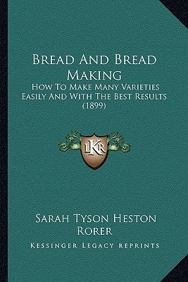 Bread And Bread Making: How To Make Many Varieties Easily And With The Best Results (1899) by Rorer, Sarah Tyson Heston