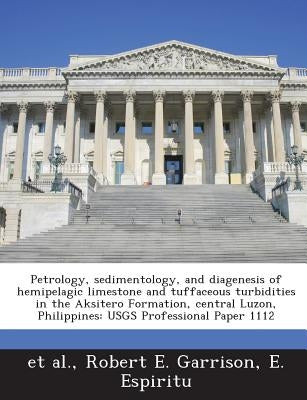 Petrology, Sedimentology, and Diagenesis of Hemipelagic Limestone and Tuffaceous Turbidities in the Aksitero Formation, Central Luzon, Philippines: Us by Garrison, Robert E.