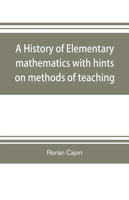 A history of elementary mathematics, with hints on methods of teaching by Cajori, Florian