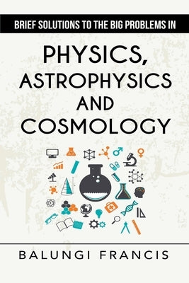 Brief Solutions to the Big Problems in Physics, Astrophysics and Cosmology second edition by Francis, Balungi