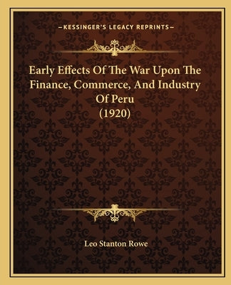 Early Effects Of The War Upon The Finance, Commerce, And Industry Of Peru (1920) by Rowe, Leo Stanton