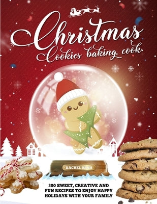 Christmas Cookie Cookbook: 300 Sweet, Creative and Fun Recipes to Enjoy Happy Holidays with Your Family by Dash, Rachel