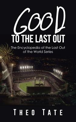 Good to the Last Out: The Encyclopedia of the Last Out of the World Series by Tate, Theo
