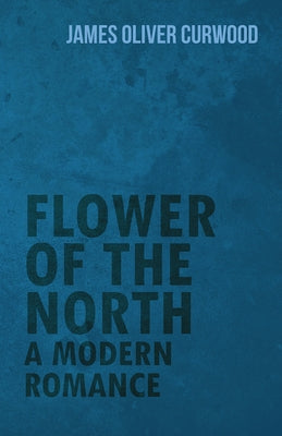 Flower of the North: A Modern Romance by Curwood, James Oliver