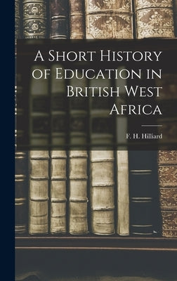 A Short History of Education in British West Africa by Hilliard, F. H. (Frederick Hadaway)